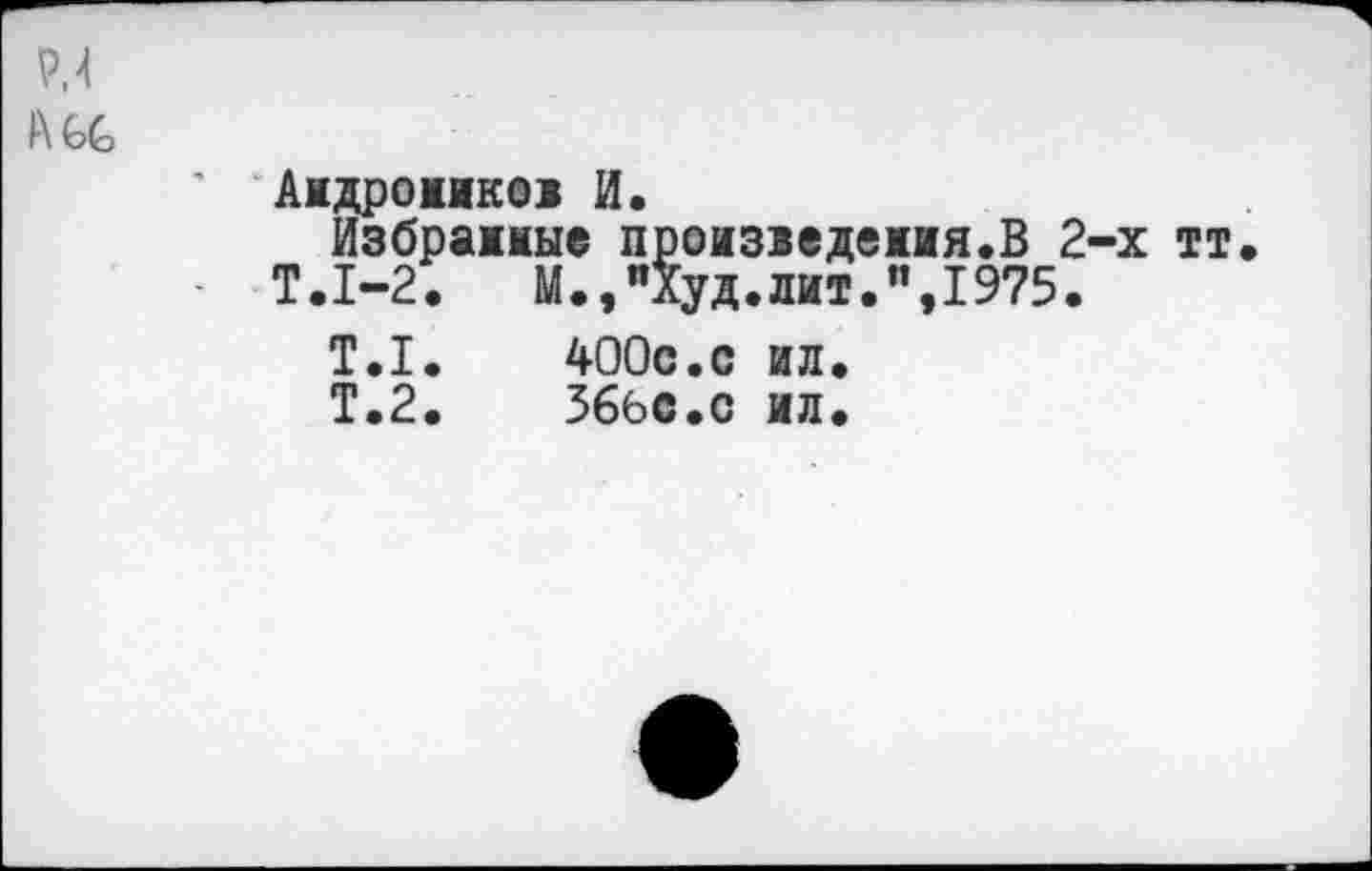 ﻿P J AGG
Андроников И.
Избрание произведения.В 2-х тт
Т.1-2.	М.,"Худ.лит.”,1975.
T.I.	400с.с ил.
Т.2.	Зббс.с ил.